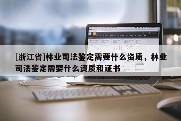 [浙江省]林业司法鉴定需要什么资质，林业司法鉴定需要什么资质和证书