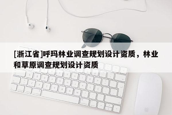 [浙江省]呼玛林业调查规划设计资质，林业和草原调查规划设计资质