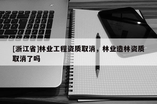 [浙江省]林业工程资质取消，林业造林资质取消了吗