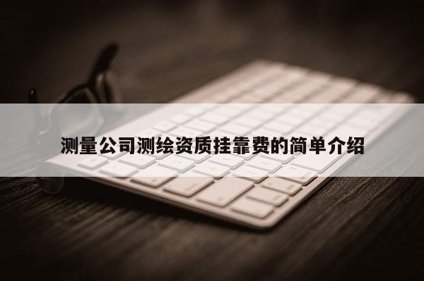 测量公司测绘资质挂靠费的简单介绍