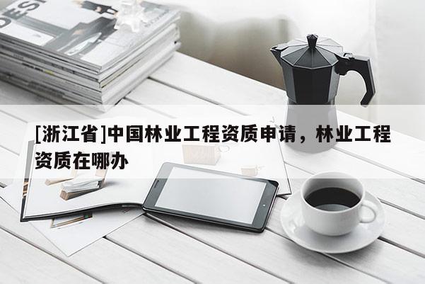 [浙江省]中国林业工程资质申请，林业工程资质在哪办