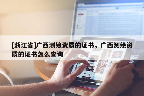 [浙江省]广西测绘资质的证书，广西测绘资质的证书怎么查询