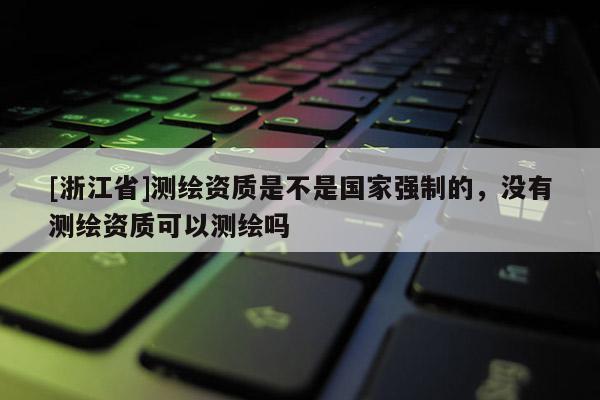 [浙江省]测绘资质是不是国家强制的，没有测绘资质可以测绘吗