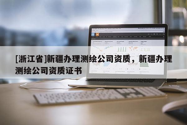 [浙江省]新疆办理测绘公司资质，新疆办理测绘公司资质证书