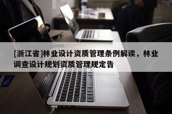 [浙江省]林业设计资质管理条例解读，林业调查设计规划资质管理规定告