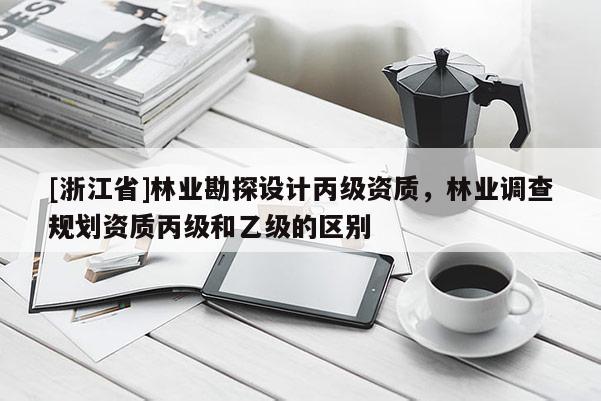 [浙江省]林业勘探设计丙级资质，林业调查规划资质丙级和乙级的区别