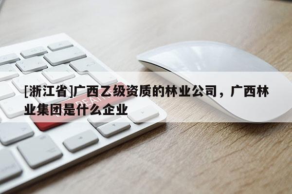 [浙江省]广西乙级资质的林业公司，广西林业集团是什么企业