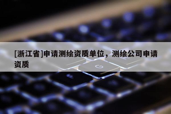 [浙江省]申请测绘资质单位，测绘公司申请资质