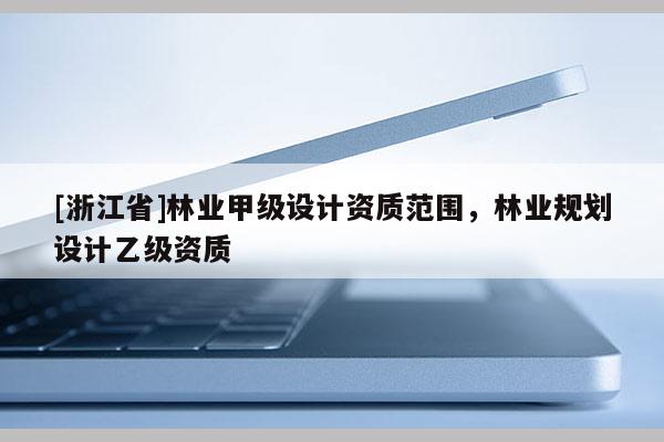 [浙江省]林业甲级设计资质范围，林业规划设计乙级资质