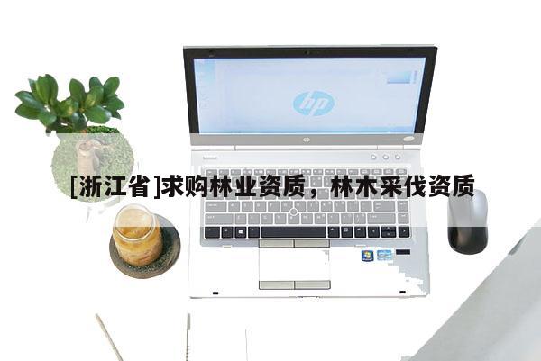 [浙江省]求购林业资质，林木采伐资质