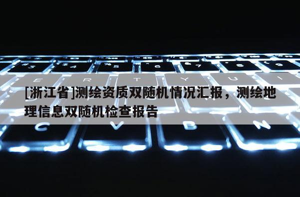 [浙江省]测绘资质双随机情况汇报，测绘地理信息双随机检查报告