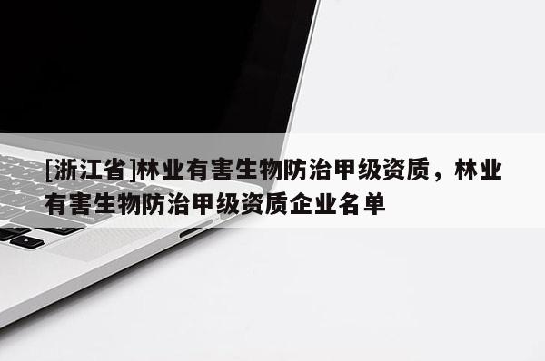 [浙江省]林业有害生物防治甲级资质，林业有害生物防治甲级资质企业名单