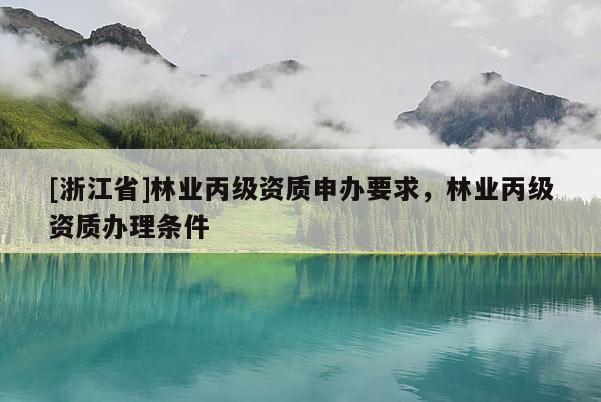 [浙江省]林业丙级资质申办要求，林业丙级资质办理条件