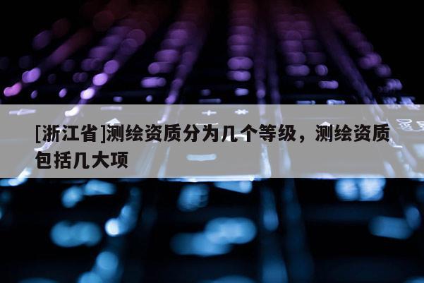 [浙江省]测绘资质分为几个等级，测绘资质包括几大项