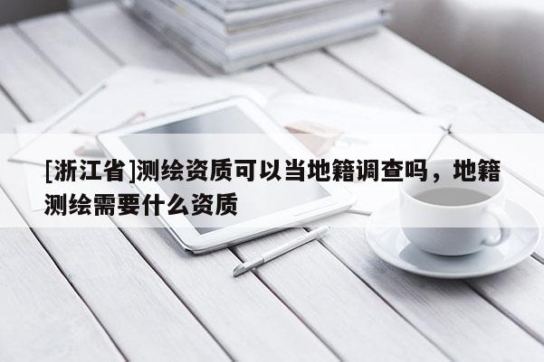 [浙江省]测绘资质可以当地籍调查吗，地籍测绘需要什么资质
