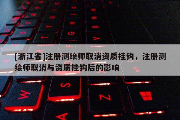 [浙江省]注册测绘师取消资质挂钩，注册测绘师取消与资质挂钩后的影响