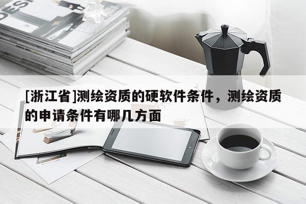 [浙江省]测绘资质的硬软件条件，测绘资质的申请条件有哪几方面