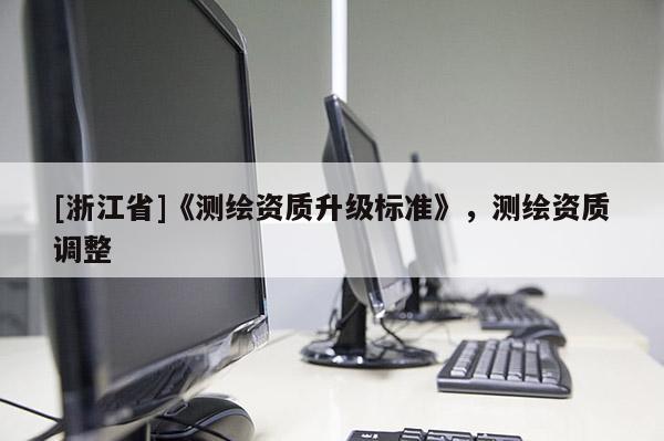 [浙江省]《测绘资质升级标准》，测绘资质调整