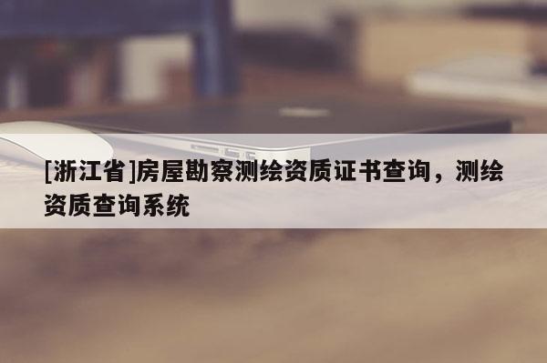 [浙江省]房屋勘察测绘资质证书查询，测绘资质查询系统