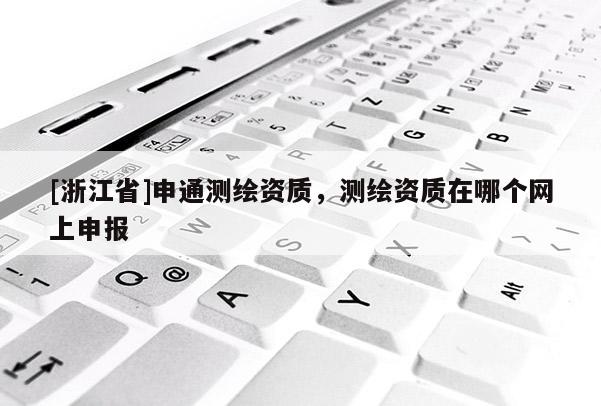 [浙江省]申通测绘资质，测绘资质在哪个网上申报