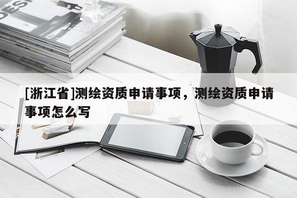 [浙江省]测绘资质申请事项，测绘资质申请事项怎么写