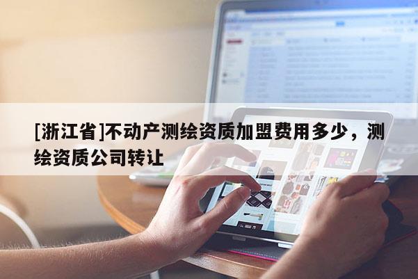 [浙江省]不动产测绘资质加盟费用多少，测绘资质公司转让