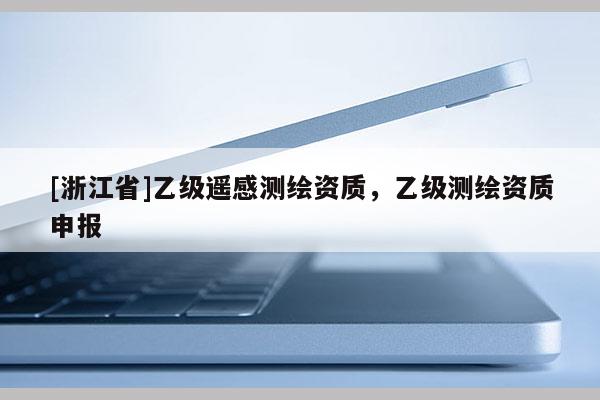 [浙江省]乙级遥感测绘资质，乙级测绘资质申报