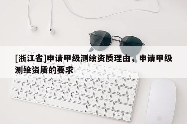[浙江省]申请甲级测绘资质理由，申请甲级测绘资质的要求