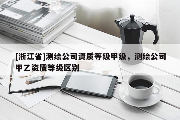[浙江省]测绘公司资质等级甲级，测绘公司甲乙资质等级区别