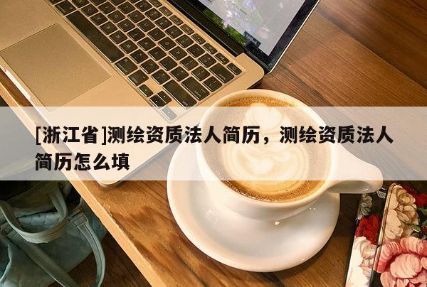 [浙江省]测绘资质法人简历，测绘资质法人简历怎么填