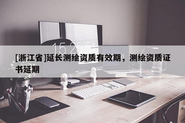 [浙江省]延长测绘资质有效期，测绘资质证书延期