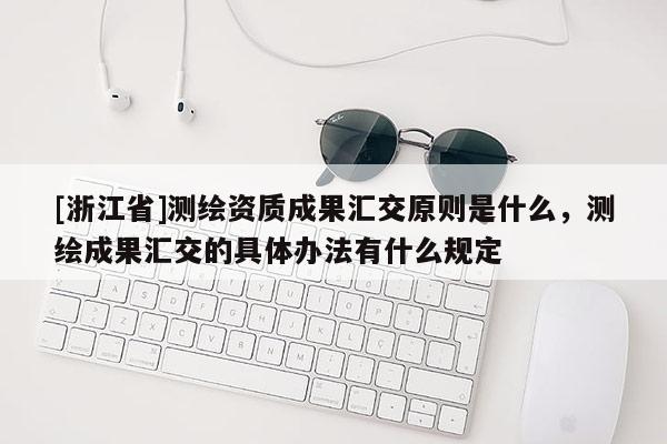 [浙江省]测绘资质成果汇交原则是什么，测绘成果汇交的具体办法有什么规定