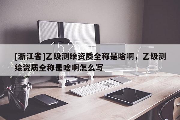 [浙江省]乙级测绘资质全称是啥啊，乙级测绘资质全称是啥啊怎么写