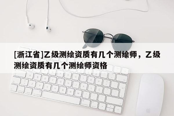 [浙江省]乙级测绘资质有几个测绘师，乙级测绘资质有几个测绘师资格