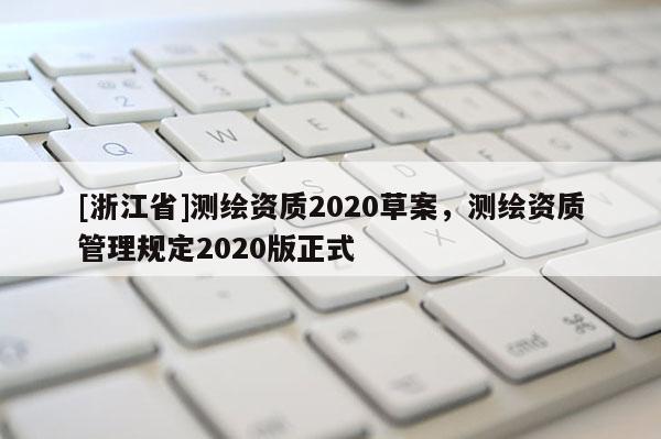 [浙江省]测绘资质2020草案，测绘资质管理规定2020版正式