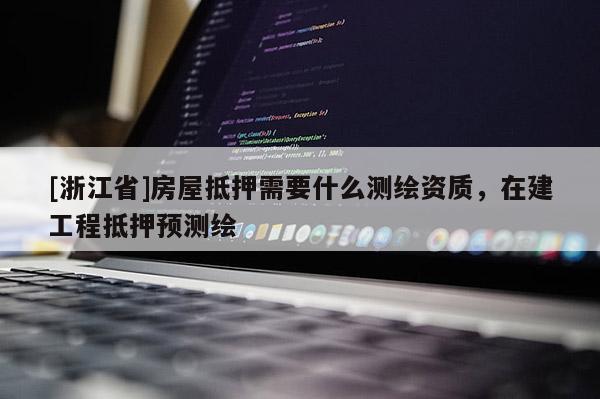 [浙江省]房屋抵押需要什么测绘资质，在建工程抵押预测绘