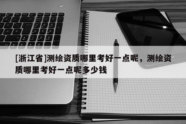 [浙江省]测绘资质哪里考好一点呢，测绘资质哪里考好一点呢多少钱