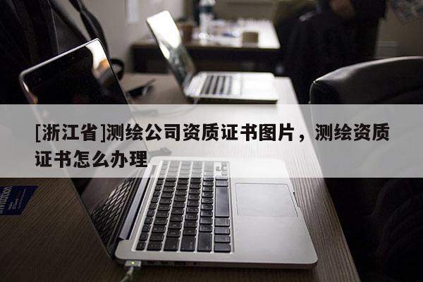 [浙江省]测绘公司资质证书图片，测绘资质证书怎么办理