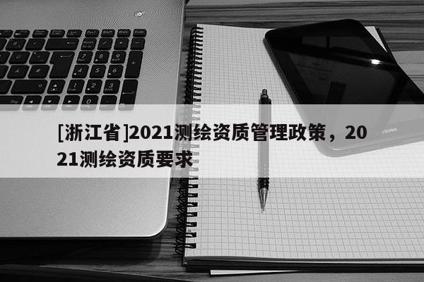 [浙江省]2021测绘资质管理政策，2021测绘资质要求