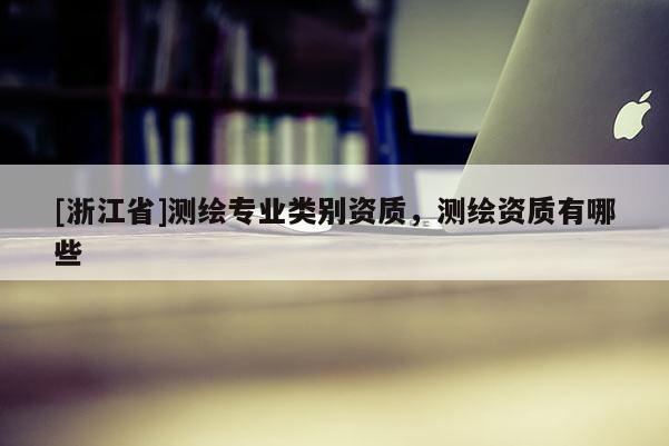 [浙江省]测绘专业类别资质，测绘资质有哪些