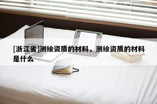 [浙江省]测绘资质的材料，测绘资质的材料是什么