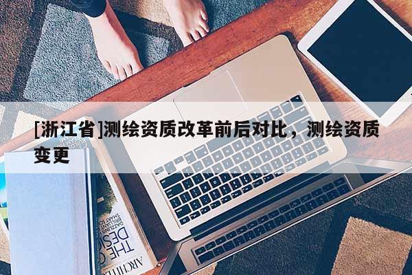 [浙江省]测绘资质改革前后对比，测绘资质变更