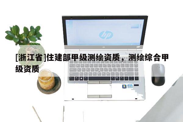 [浙江省]住建部甲级测绘资质，测绘综合甲级资质
