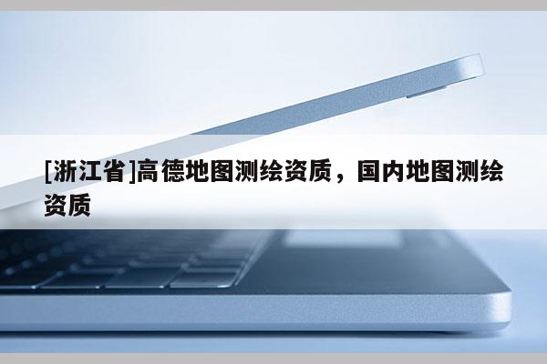 [浙江省]高德地图测绘资质，国内地图测绘资质