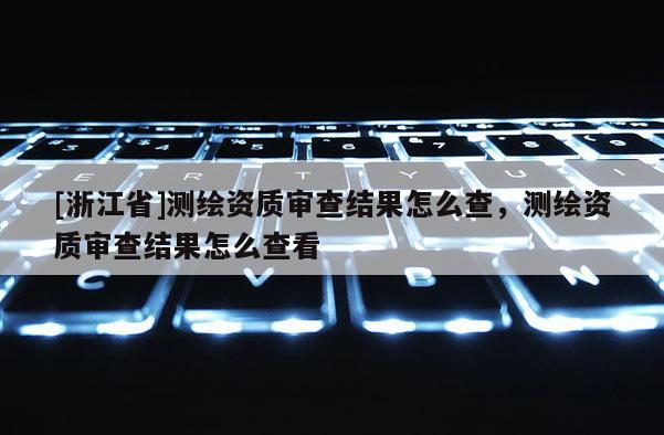 [浙江省]测绘资质审查结果怎么查，测绘资质审查结果怎么查看