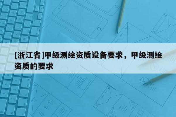 [浙江省]甲级测绘资质设备要求，甲级测绘资质的要求