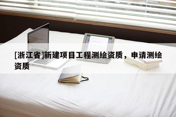 [浙江省]新建项目工程测绘资质，申请测绘资质