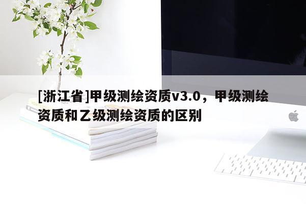 [浙江省]甲级测绘资质v3.0，甲级测绘资质和乙级测绘资质的区别