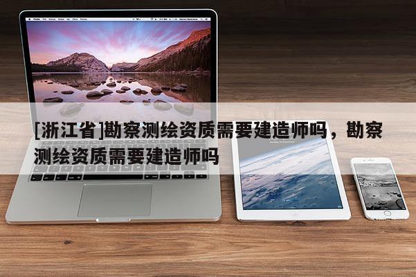 [浙江省]勘察测绘资质需要建造师吗，勘察测绘资质需要建造师吗