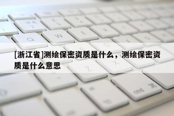 [浙江省]测绘保密资质是什么，测绘保密资质是什么意思